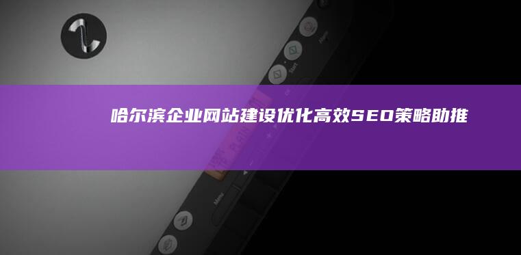 哈尔滨企业网站建设优化：高效SEO策略助推品牌在线增长